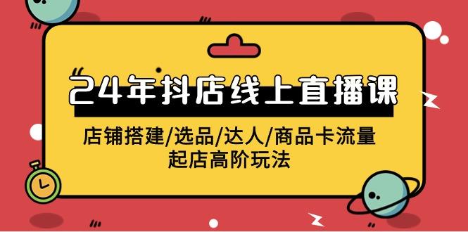 (9812期)2024年抖店线上直播课，店铺搭建/选品/达人/商品卡流量/起店高阶玩法-百货大全