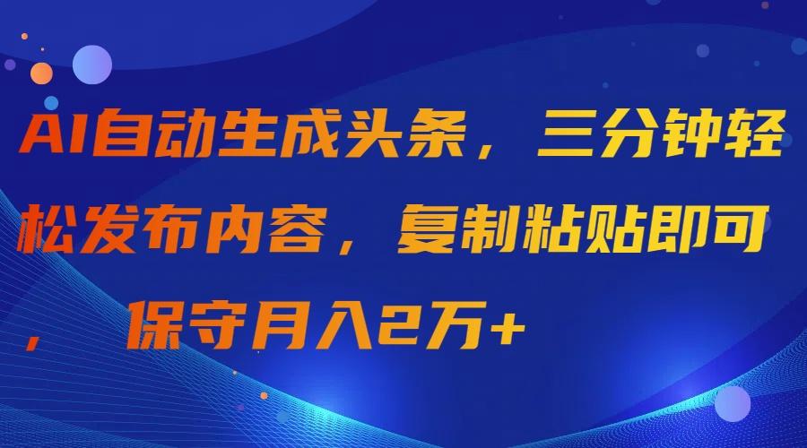 (9811期)AI自动生成头条，三分钟轻松发布内容，复制粘贴即可， 保守月入2万+-百货大全