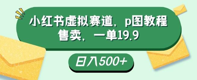 小红书虚拟赛道，p图教程售卖，一单19.9，简单易上手，日入500+-百货大全
