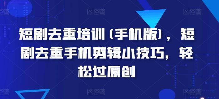 短剧去重培训(手机版)，短剧去重手机剪辑小技巧，轻松过原创-百货大全