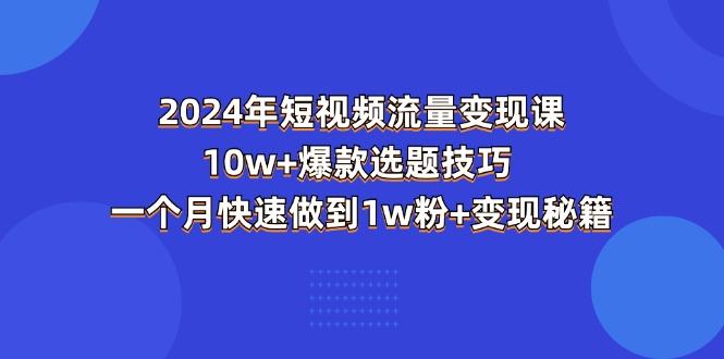2024年短视频-流量变现课：10w+爆款选题技巧 一个月快速做到1w粉+变现秘籍-百货大全