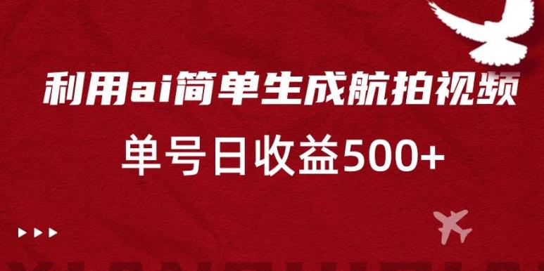 利用ai简单复制粘贴，生成航拍视频，单号日收益500+【揭秘】-百货大全