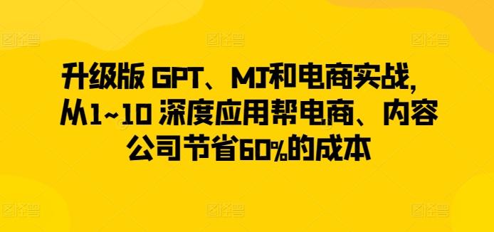 升级版 GPT、MJ和电商实战，从1~10 深度应用帮电商、内容公司节省60%的成本-百货大全