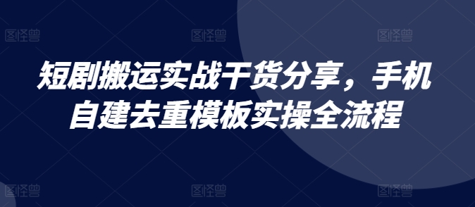 短剧搬运实战干货分享，手机自建去重模板实操全流程-百货大全