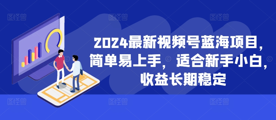 2024最新视频号蓝海项目，简单易上手，适合新手小白，收益长期稳定-百货大全