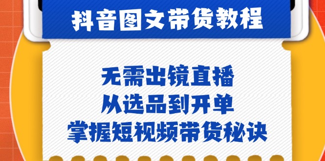 抖音图文&带货实操：无需出镜直播，从选品到开单，掌握短视频带货秘诀-百货大全