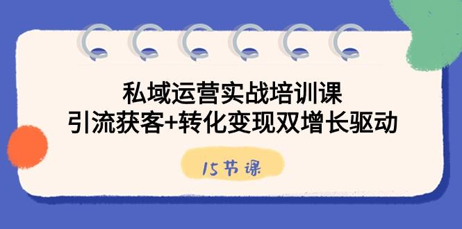私域运营实战培训课，引流获客+转化变现双增长驱动（15节课）-百货大全