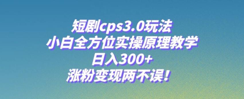 短剧cps3.0玩法，小白全方位实操原理教学，日入300+，涨粉变现两不误！-百货大全
