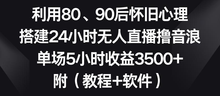 利用80、90后怀旧心理，搭建24小时无人直播撸音浪，单场5小时收益3500+(教程+软件)【揭秘】-百货大全