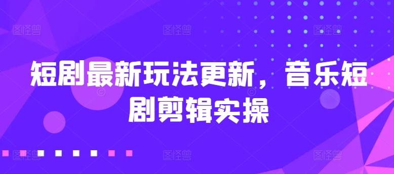 短剧最新玩法更新，音乐短剧剪辑实操【揭秘】-百货大全