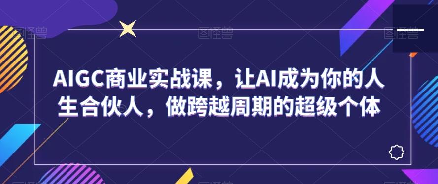 AIGC商业实战课，让AI成为你的人生合伙人，做跨越周期的超级个体-百货大全