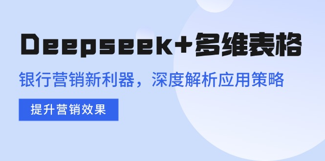 Deepseek+多维表格，银行营销新利器，深度解析应用策略，提升营销效果-百货大全