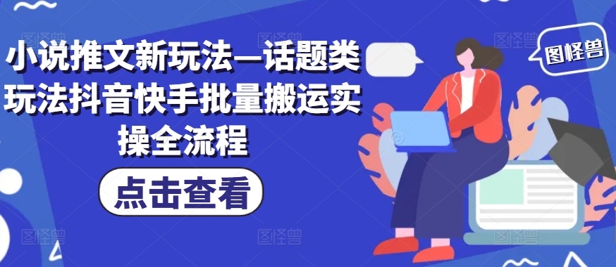 小说推文新玩法—话题类玩法抖音快手批量搬运实操全流程-百货大全