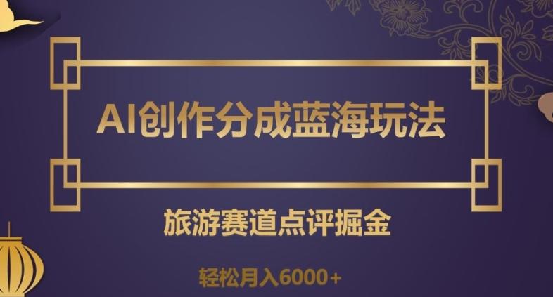 AI创作分成蓝海玩法，旅游赛道点评掘金，轻松月入6000+【揭秘】-百货大全