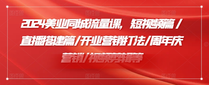 2024美业同城流量课，短视频篇 /直播搭建篇/开业营销打法/周年庆营销/视频剪辑等-百货大全