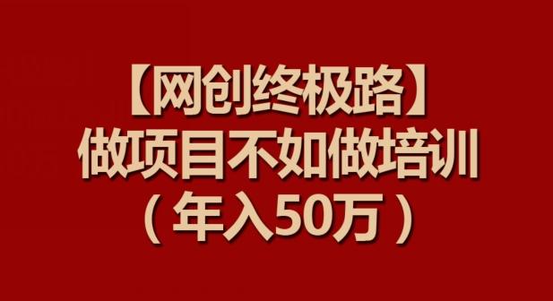 【网创终极路】做项目不如做项目培训，年入50万【揭秘】-百货大全