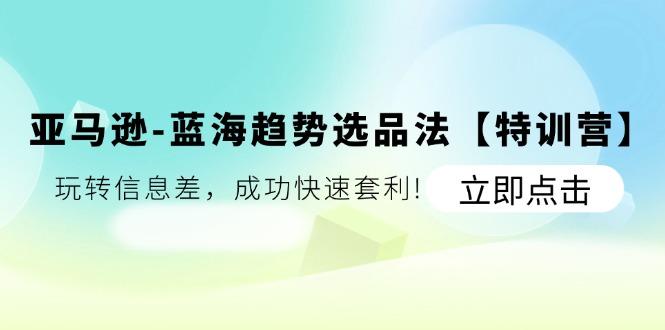 亚马逊-蓝海趋势选品法【特训营】：玩转信息差，成功快速套利!-百货大全