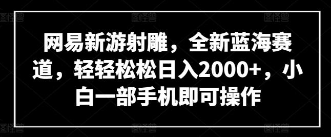 网易新游射雕，全新蓝海赛道，轻轻松松日入2000+，小白一部手机即可操作【揭秘】-百货大全