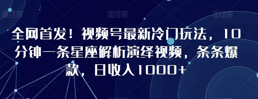 全网首发！视频号最新冷门玩法，10分钟一条星座解析演绎视频，条条爆款，日收入1000+【揭秘】-百货大全