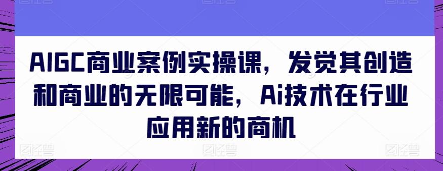AIGC商业案例实操课，发觉其创造和商业的无限可能，Ai技术在行业应用新的商机-百货大全
