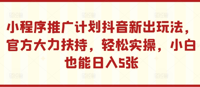 小程序推广计划抖音新出玩法，官方大力扶持，轻松实操，小白也能日入5张【揭秘】-百货大全