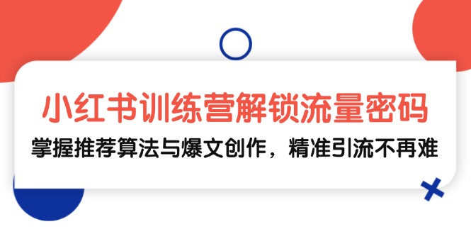 小红书训练营解锁流量密码，掌握推荐算法与爆文创作，精准引流不再难-百货大全