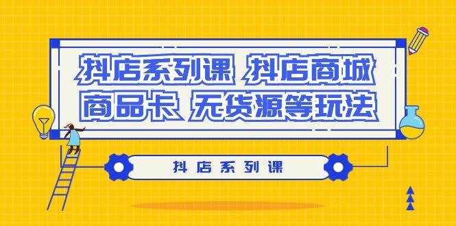 抖店系列课，​抖店商城、商品卡、无货源等玩法-百货大全