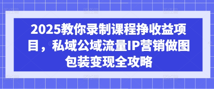2025教你录制课程挣收益项目，私域公域流量IP营销做图包装变现全攻略-百货大全