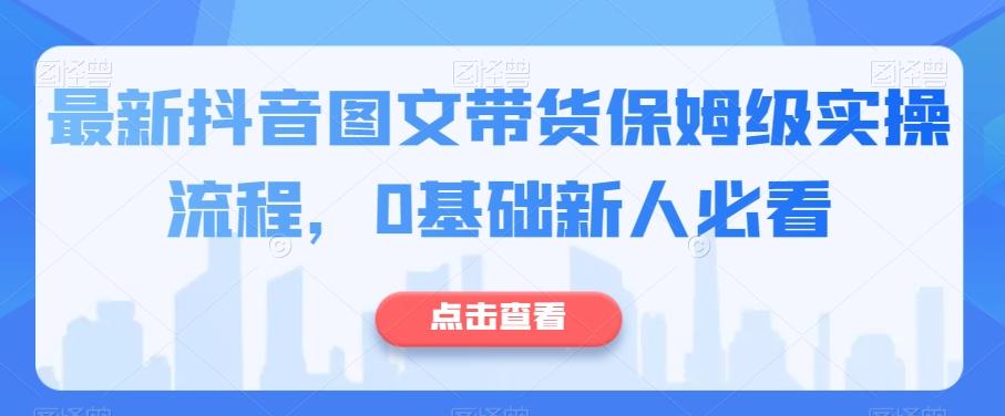最新抖音图文带货保姆级实操流程，0基础新人必看-百货大全