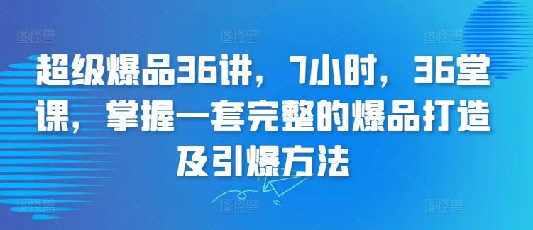 超级爆品36讲，7小时，36堂课，掌握一套完整的爆品打造及引爆方法-百货大全