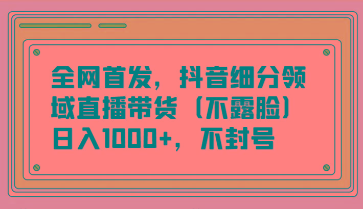 全网首发，抖音细分领域直播带货(不露脸)项目，日入1000+，不封号-百货大全