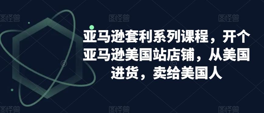 亚马逊套利系列课程，开个亚马逊美国站店铺，从美国进货，卖给美国人-百货大全