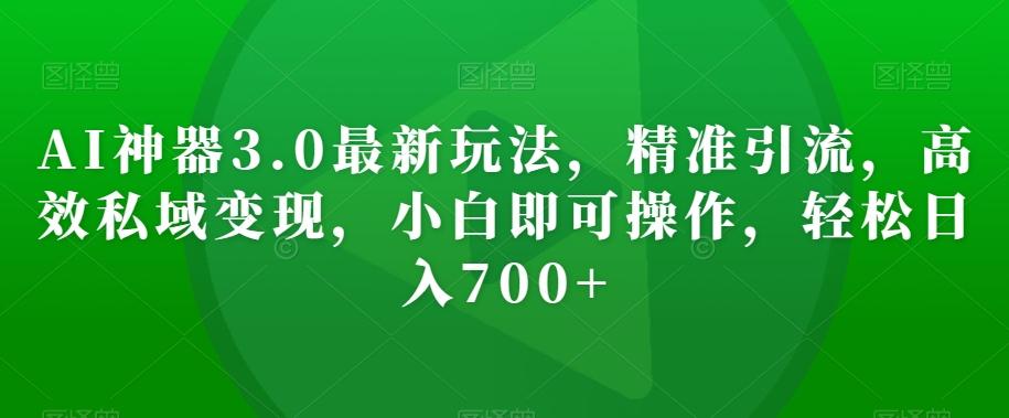 AI神器3.0最新玩法，精准引流，高效私域变现，小白即可操作，轻松日入700+【揭秘】-百货大全