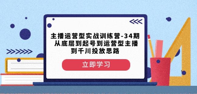 主播运营型实战训练营-第34期从底层到起号到运营型主播到千川投放思路-百货大全