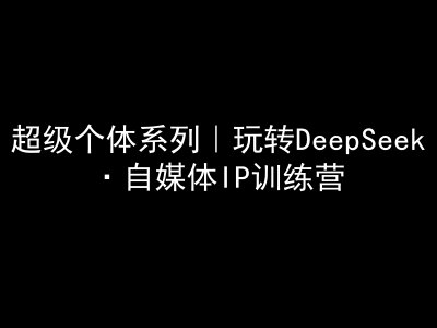 超级个体系列，玩转DeepSeek·自媒体IP训练营，deepseek教程-百货大全