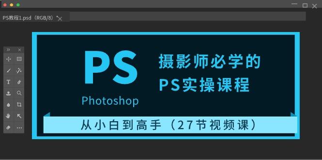 摄影师必学的PS实操课程：从小白到高手(27节视频课)-百货大全