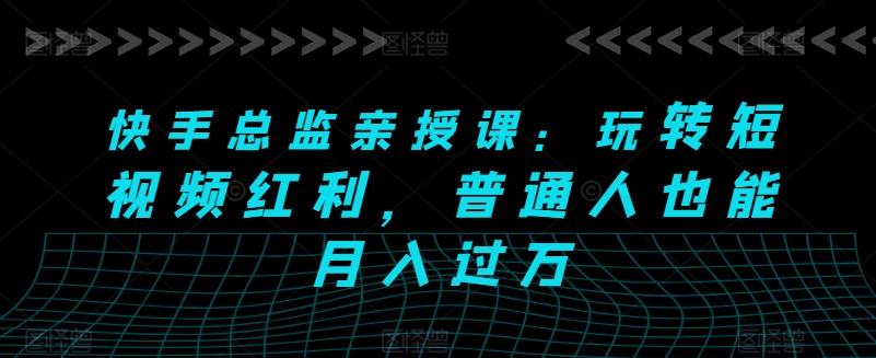 快手总监亲授课：玩转短视频红利，普通人也能月入过万-百货大全
