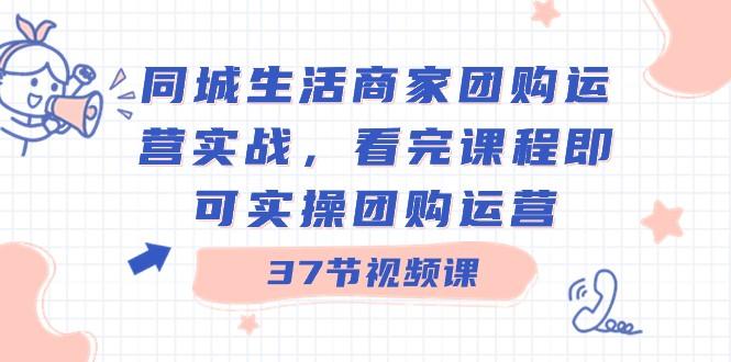 同城生活商家团购运营实战，看完课程即可实操团购运营（37节课）-百货大全