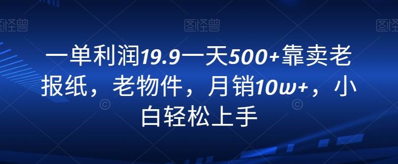 一单利润19.9一天500+靠卖老报纸，老物件，月销10w+，小白轻松上手-百货大全