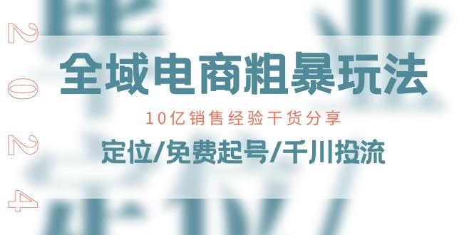 全域电商-粗暴玩法课：10亿销售经验干货分享！定位/免费起号/千川投流-百货大全