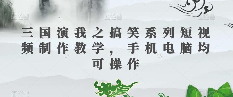 三国演我之搞笑系列短视频制作教学，手机电脑均可操作-百货大全